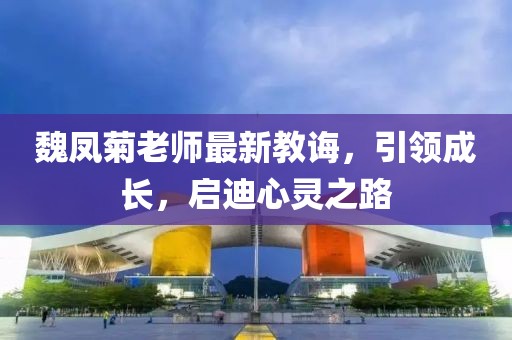 魏鳳菊老師最新教誨，引領(lǐng)成長(zhǎng)，啟迪心靈之路