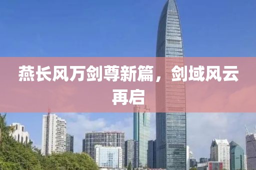 燕長(zhǎng)風(fēng)萬(wàn)劍尊新篇，劍域風(fēng)云再啟