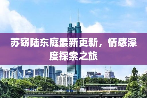 蘇窈陸東庭最新更新，情感深度探索之旅