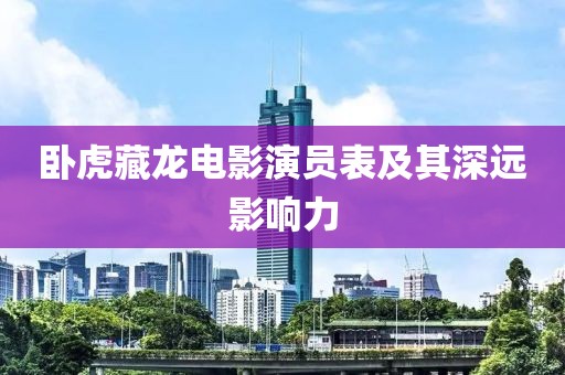 臥虎藏龍電影演員表及其深遠(yuǎn)影響力