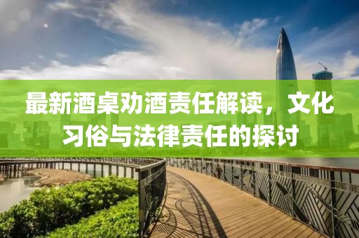 最新酒桌勸酒責(zé)任解讀，文化習(xí)俗與法律責(zé)任的探討