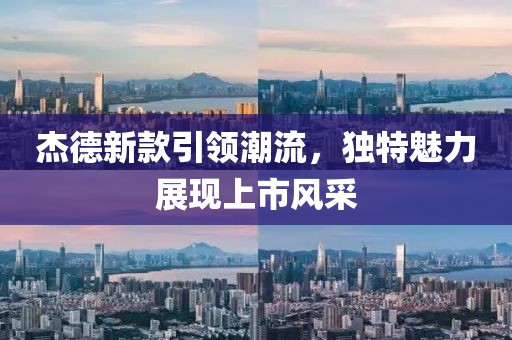 杰德新款引領(lǐng)潮流，獨(dú)特魅力展現(xiàn)上市風(fēng)采