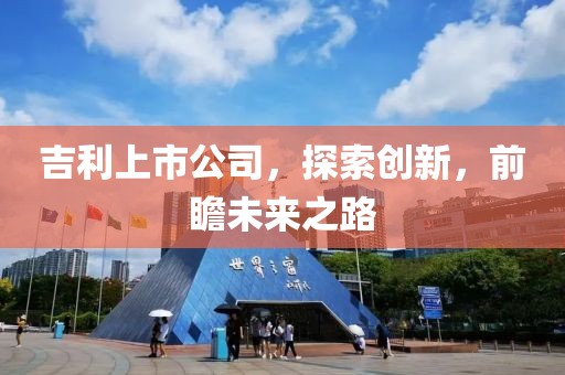 吉利上市公司，探索創(chuàng)新，前瞻未來之路