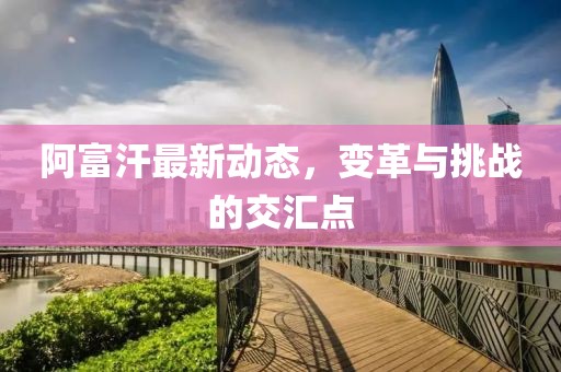 阿富汗最新動(dòng)態(tài)，變革與挑戰(zhàn)的交匯點(diǎn)