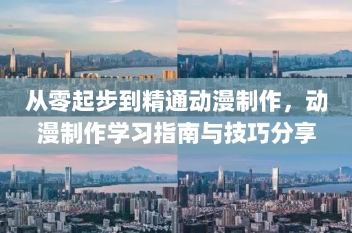 從零起步到精通動漫制作，動漫制作學習指南與技巧分享
