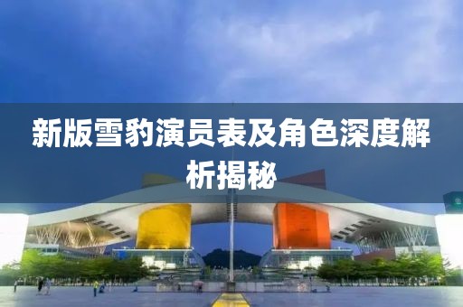 新版雪豹演員表及角色深度解析揭秘