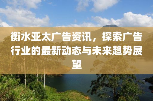 衡水亞太廣告資訊，探索廣告行業(yè)的最新動(dòng)態(tài)與未來(lái)趨勢(shì)展望