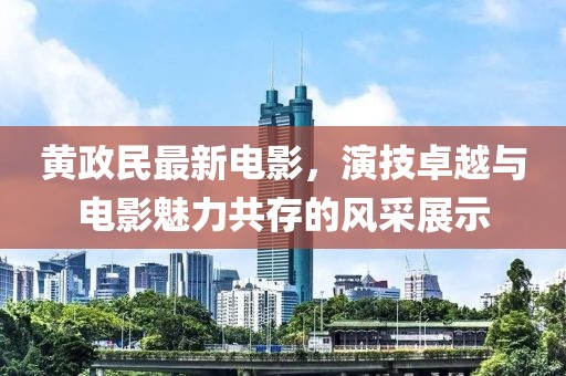 黃政民最新電影，演技卓越與電影魅力共存的風(fēng)采展示