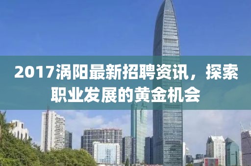 2017渦陽最新招聘資訊，探索職業(yè)發(fā)展的黃金機(jī)會