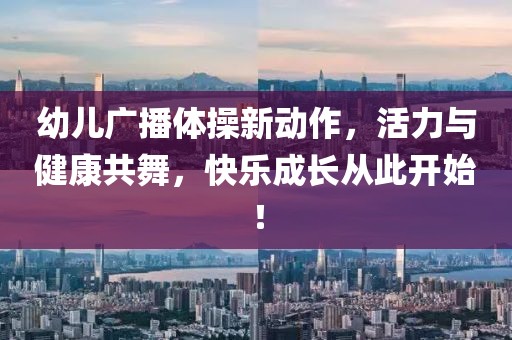 幼兒廣播體操新動(dòng)作，活力與健康共舞，快樂(lè)成長(zhǎng)從此開(kāi)始！