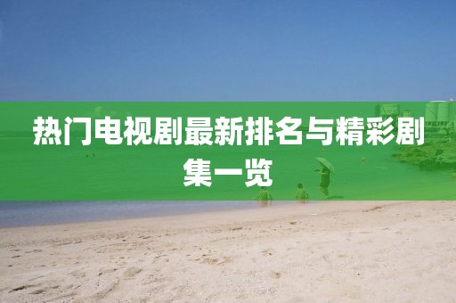 熱門(mén)電視劇最新排名與精彩劇集一覽