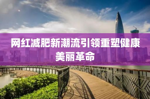 網(wǎng)紅減肥新潮流引領重塑健康美麗革命