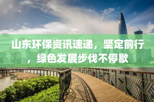 山東環(huán)保資訊速遞，堅(jiān)定前行，綠色發(fā)展步伐不停歇