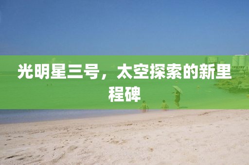 光明星三號，太空探索的新里程碑