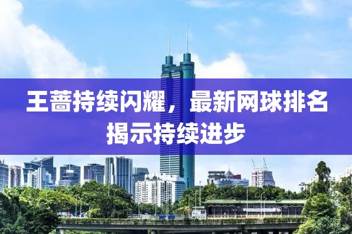 王薔持續(xù)閃耀，最新網(wǎng)球排名揭示持續(xù)進(jìn)步