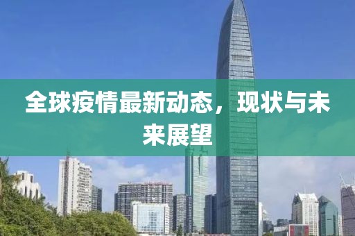全球疫情最新動態(tài)，現(xiàn)狀與未來展望