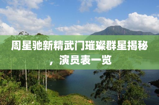 周星馳新精武門(mén)璀璨群星揭秘，演員表一覽