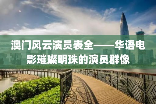 澳門風(fēng)云演員表全——華語電影璀璨明珠的演員群像
