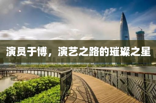 演員于博，演藝之路的璀璨之星