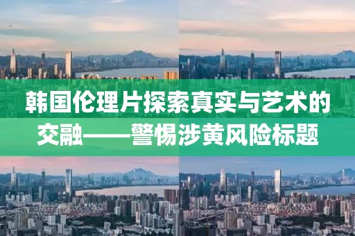 韓國(guó)倫理片探索真實(shí)與藝術(shù)的交融——警惕涉黃風(fēng)險(xiǎn)標(biāo)題