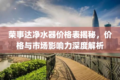 榮事達凈水器價格表揭秘，價格與市場影響力深度解析