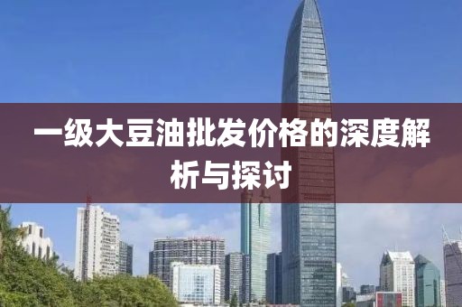 一級大豆油批發(fā)價格的深度解析與探討