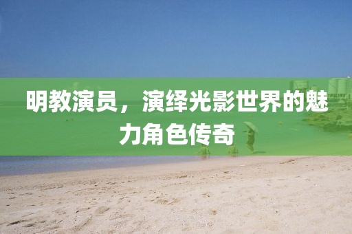 明教演員，演繹光影世界的魅力角色傳奇