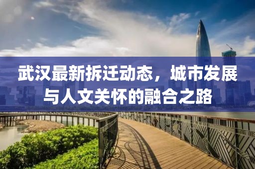 武漢最新拆遷動(dòng)態(tài)，城市發(fā)展與人文關(guān)懷的融合之路