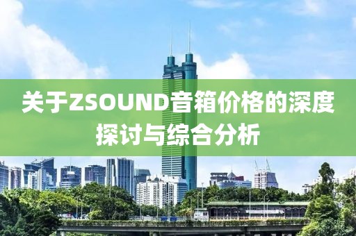 關(guān)于ZSOUND音箱價(jià)格的深度探討與綜合分析