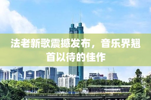 法老新歌震撼發(fā)布，音樂界翹首以待的佳作
