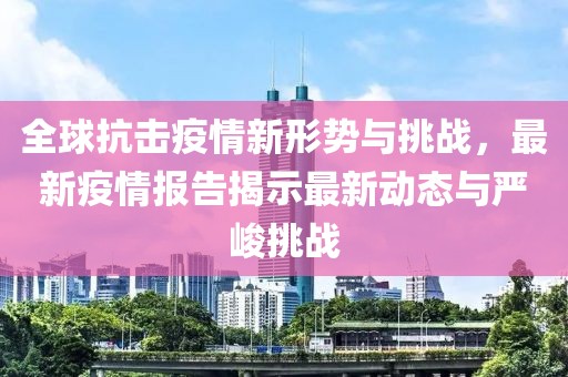 全球抗擊疫情新形勢(shì)與挑戰(zhàn)，最新疫情報(bào)告揭示最新動(dòng)態(tài)與嚴(yán)峻挑戰(zhàn)