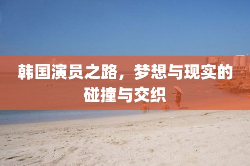 韓國(guó)演員之路，夢(mèng)想與現(xiàn)實(shí)的碰撞與交織