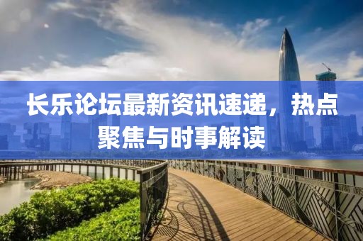 長樂論壇最新資訊速遞，熱點聚焦與時事解讀