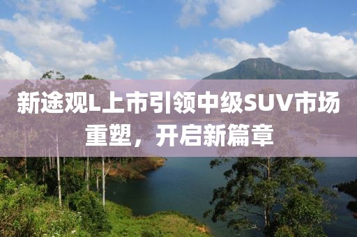 新途觀L上市引領(lǐng)中級SUV市場重塑，開啟新篇章