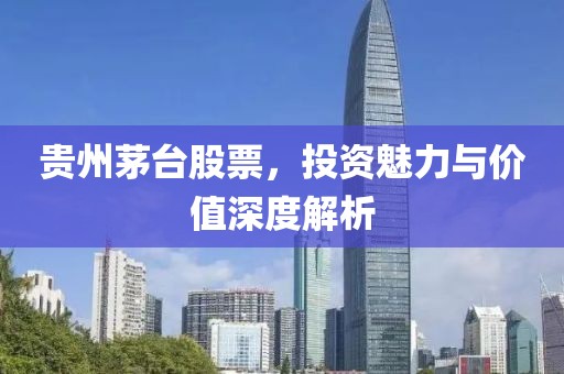 貴州茅臺股票，投資魅力與價值深度解析