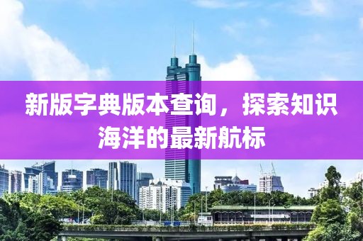 新版字典版本查詢，探索知識海洋的最新航標