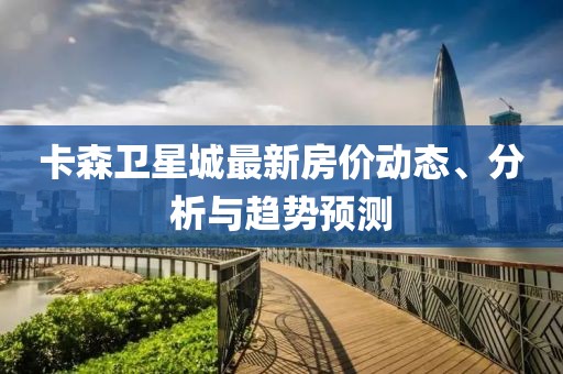 卡森衛(wèi)星城最新房?jī)r(jià)動(dòng)態(tài)、分析與趨勢(shì)預(yù)測(cè)
