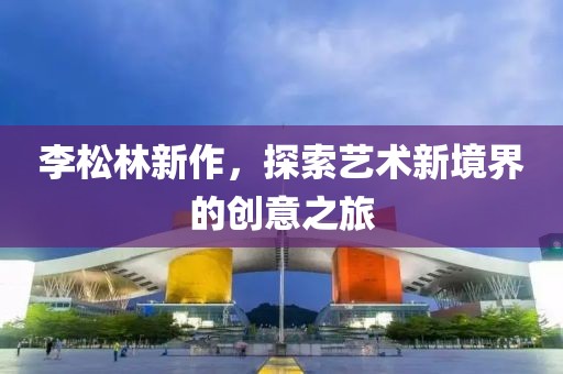 李松林新作，探索藝術(shù)新境界的創(chuàng)意之旅