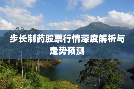 步長(zhǎng)制藥股票行情深度解析與走勢(shì)預(yù)測(cè)