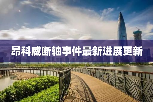 昂科威斷軸事件最新進(jìn)展更新