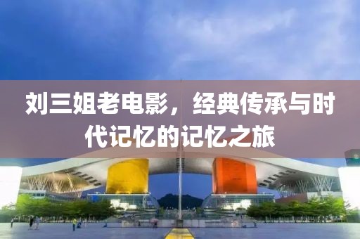 劉三姐老電影，經(jīng)典傳承與時(shí)代記憶的記憶之旅