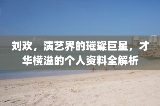 劉歡，演藝界的璀璨巨星，才華橫溢的個人資料全解析