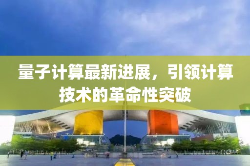 量子計(jì)算最新進(jìn)展，引領(lǐng)計(jì)算技術(shù)的革命性突破