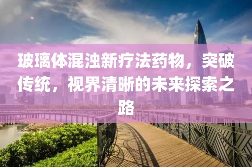 玻璃體混濁新療法藥物，突破傳統，視界清晰的未來探索之路
