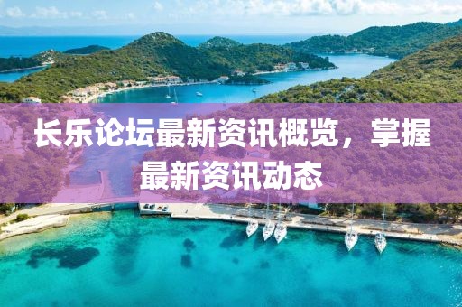 長樂論壇最新資訊概覽，掌握最新資訊動態(tài)