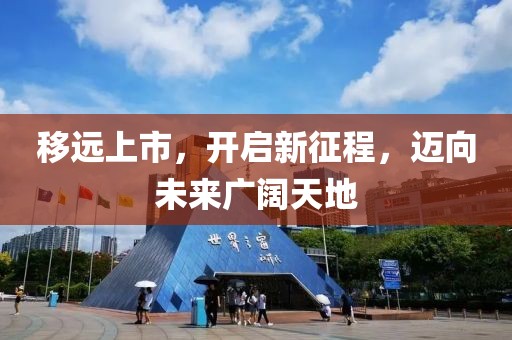 移遠(yuǎn)上市，開啟新征程，邁向未來廣闊天地