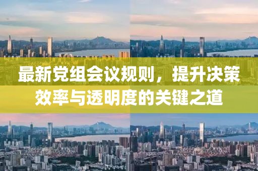 最新黨組會議規(guī)則，提升決策效率與透明度的關鍵之道