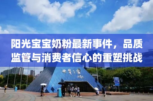 陽光寶寶奶粉最新事件，品質(zhì)監(jiān)管與消費(fèi)者信心的重塑挑戰(zhàn)