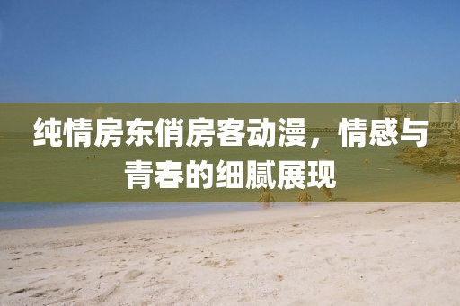 純情房東俏房客動(dòng)漫，情感與青春的細(xì)膩展現(xiàn)