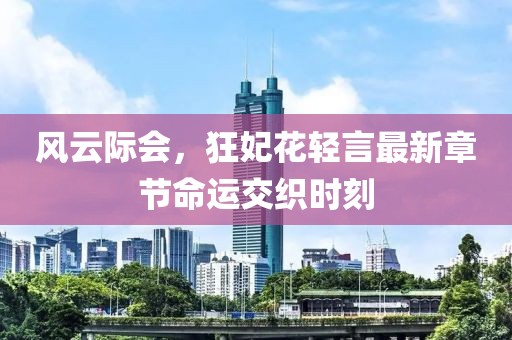 風(fēng)云際會，狂妃花輕言最新章節(jié)命運交織時刻